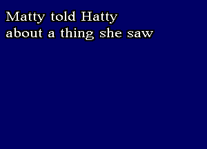 Matty told Hatty
about a thing she saw