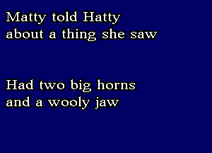 Matty told Hatty
about a thing she saw

Had two big horns
and a wooly jaw