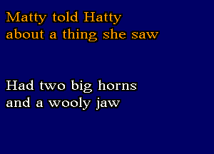 Matty told Hatty
about a thing she saw

Had two big horns
and a wooly jaw