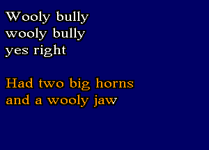 XVooly bully
wooly bully
yes right

Had two big horns
and a wooly jaw