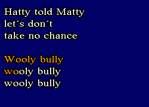 Hatty told Matty
let's don't
take no chance

XVooly bully
wooly bully
wooly bully