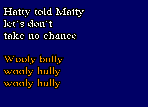 Hatty told Matty
let's don't
take no chance

XVooly bully
wooly bully
wooly bully