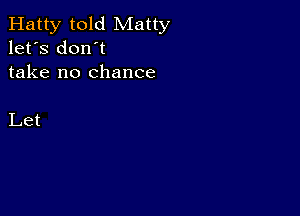 Hatty told Matty
let's don't
take no chance

Let