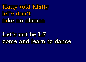 Hatty told Matty
let's don't
take no chance

Let's not be L7
come and learn to dance