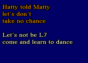 Hatty told Matty
let's don't
take no chance

Let's not be L7
come and learn to dance