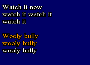 TWatch it now
watch it watch it
watch it

XVooly bully
wooly bully
wooly bully