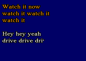 TWatch it now
watch it watch it
watch it

Hey hey yeah
drive drive dri'