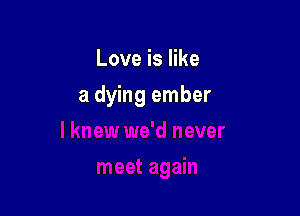 Love is like

a dying ember