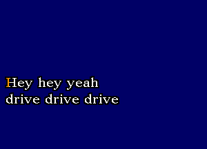 Hey hey yeah
drive drive drive