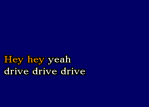 Hey hey yeah
drive drive drive