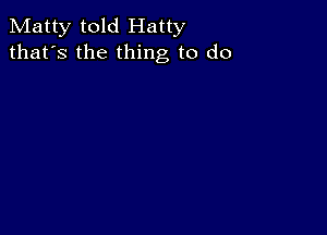 Matty told Hatty
that's the thing to do