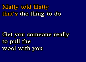 Matty told Hatty
that's the thing to do

Get you someone really
to pull the
wool with you