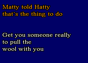 Matty told Hatty
that's the thing to do

Get you someone really
to pull the
wool with you