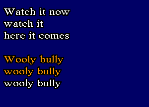 TWatch it now
watch it
here it comes

XVooly bully
wooly bully
wooly bully