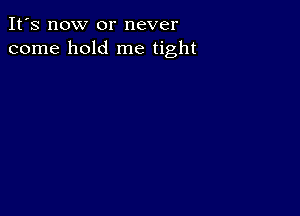 It's now or never
come hold me tight