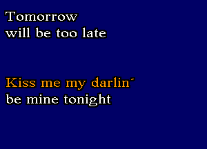 Tomorrow
will be too late

Kiss me my darlin'
be mine tonight