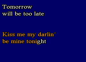 Tomorrow
will be too late

Kiss me my darlin'
be mine tonight