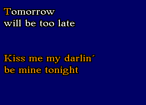 Tomorrow
will be too late

Kiss me my darlin'
be mine tonight