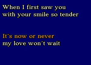 When I first saw you
with your smile so tender

Itys now or never
my love wonyt wait