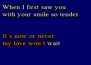 When I first saw you
with your smile so tender

Itys now or never
my love wonyt wait