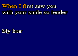 When I first saw you
with your smile so tender

My hea