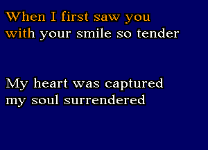 When I first saw you
with your smile so tender

My heart was captured
my soul surrendered