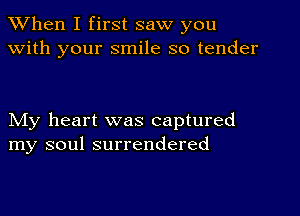 When I first saw you
with your smile so tender

My heart was captured
my soul surrendered