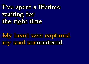 I've Spent a lifetime
waiting for
the right time

My heart was captured
my soul surrendered