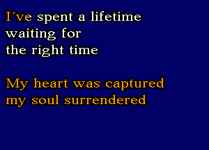 I've Spent a lifetime
waiting for
the right time

My heart was captured
my soul surrendered