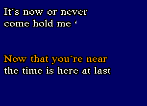 It's now or never
come hold me '

Now that you're near
the time is here at last