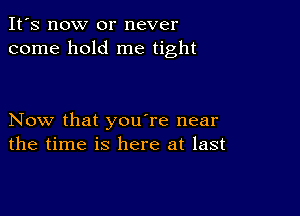 It's now or never
come hold me tight

Now that you're near
the time is here at last