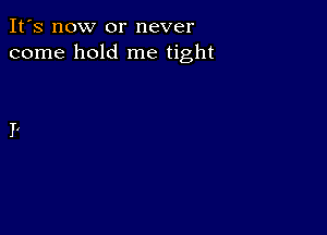 It's now or never
come hold me tight