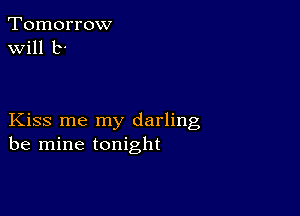 Tomorrow
will b'

Kiss me my darling
be mine tonight