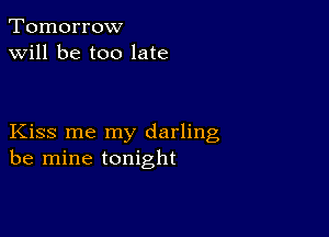 Tomorrow
will be too late

Kiss me my darling
be mine tonight