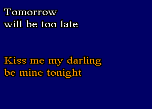 Tomorrow
will be too late

Kiss me my darling
be mine tonight