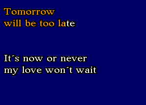 Tomorrow
will be too late

IFS now or never
my love wonT wait