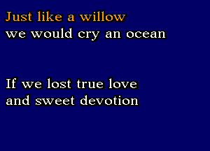 Just like a willow
we would cry an ocean

If we lost true love
and sweet devotion