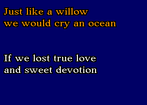 Just like a willow
we would cry an ocean

If we lost true love
and sweet devotion