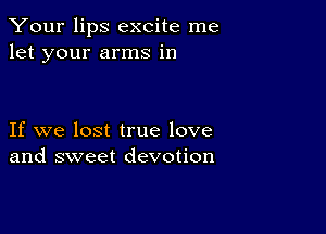 Your lips excite me
let your arms in

If we lost true love
and sweet devotion