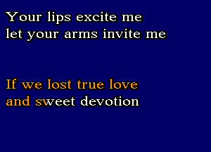 Your lips excite me
let your arms invite me

If we lost true love
and sweet devotion