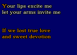 Your lips excite me
let your arms invite me

If we lost true love
and sweet devotion