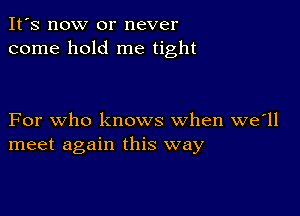 It's now or never
come hold me tight

For who knows when we'll
meet again this way