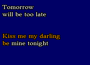 Tomorrow
will be too late

Kiss me my darling
be mine tonight