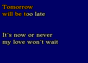 Tomorrow
will be too late

IFS now or never
my love wonT wait