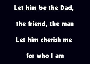 Let him be the Dad,

the friend, the man
Let him cherish me

for who I am
