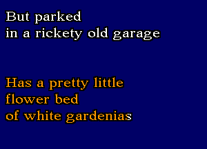 But parked
in a rickety 01d garage

Has a pretty little
flower bed
of white gardenias