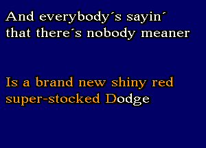 And everybody's sayin'
that there's nobody meaner

IS a brand new shiny red
super-stocked Dodge