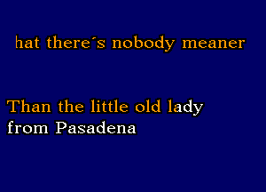 hat there s nobody meaner

Than the little old lady
from Pasadena