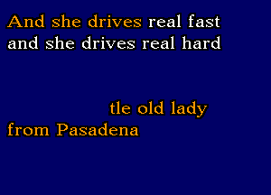 And She drives real fast
and she drives real hard

tle old lady
from Pasadena