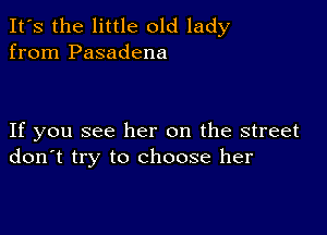 It's the little old lady
from Pasadena

If you see her on the street
don't try to choose her